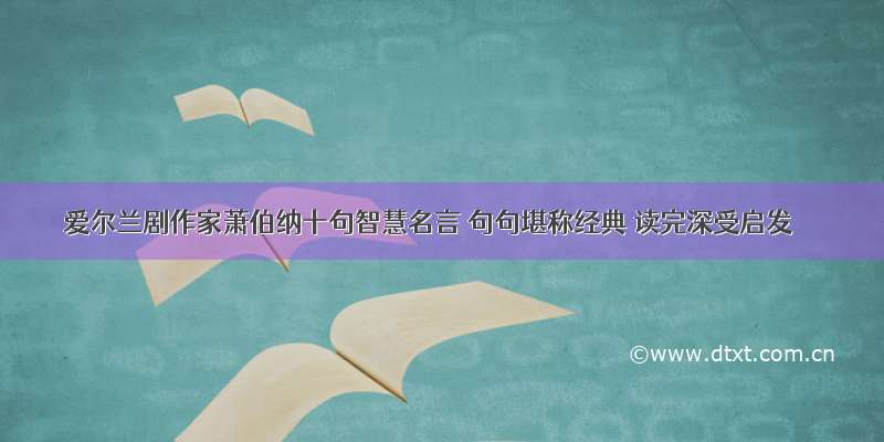 爱尔兰剧作家萧伯纳十句智慧名言 句句堪称经典 读完深受启发