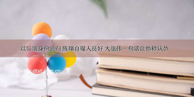 以导演身份回归 陈翔自曝人员好 大张伟一句话让他秒认怂