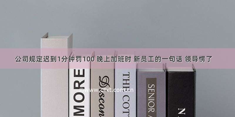 公司规定迟到1分钟罚100 晚上加班时 新员工的一句话 领导愣了