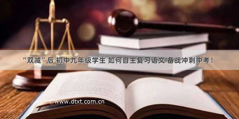 “双减”后 初中九年级学生 如何自主复习语文 备战冲刺中考！