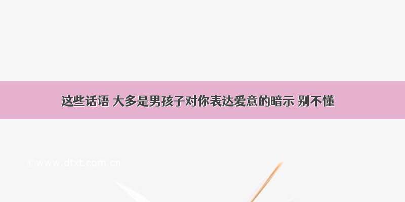 这些话语 大多是男孩子对你表达爱意的暗示 别不懂