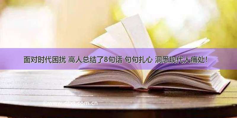 面对时代困扰 高人总结了8句话 句句扎心 洞悉现代人痛处！