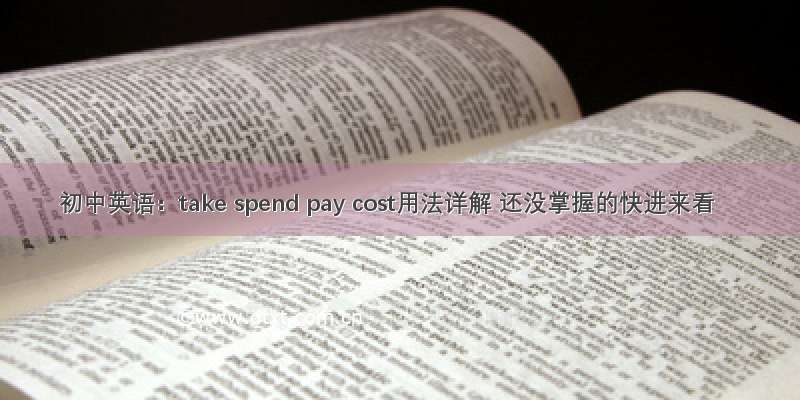 初中英语：take spend pay cost用法详解 还没掌握的快进来看