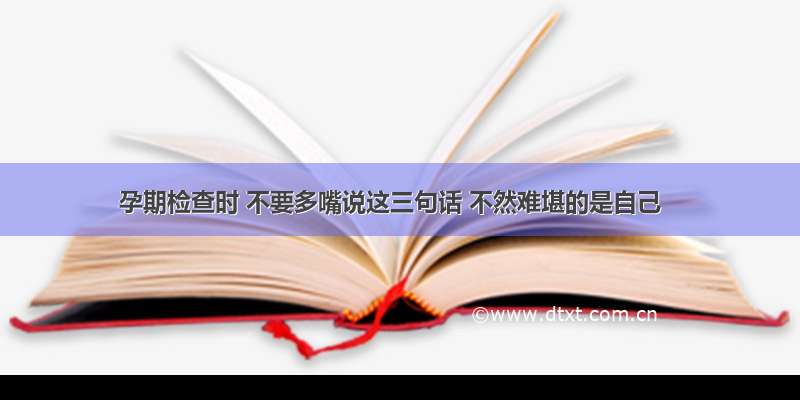 孕期检查时 不要多嘴说这三句话 不然难堪的是自己