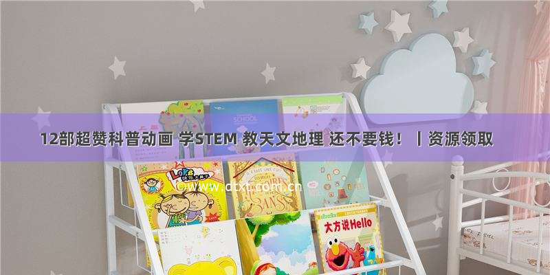 12部超赞科普动画 学STEM 教天文地理 还不要钱！丨资源领取