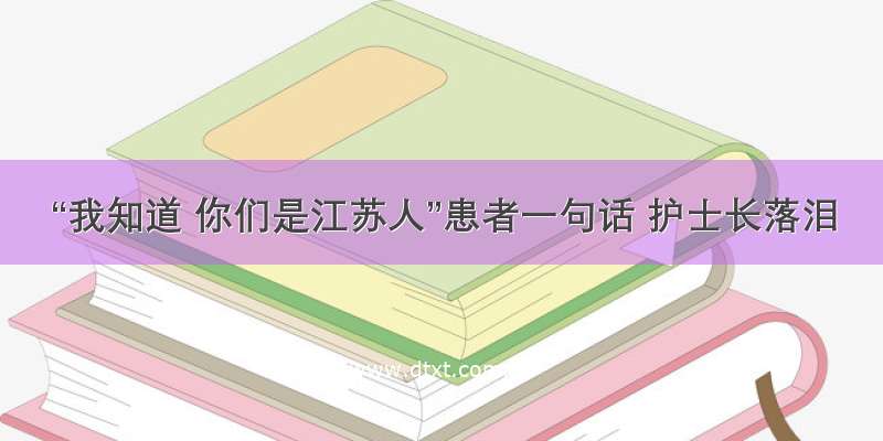 “我知道 你们是江苏人”患者一句话 护士长落泪