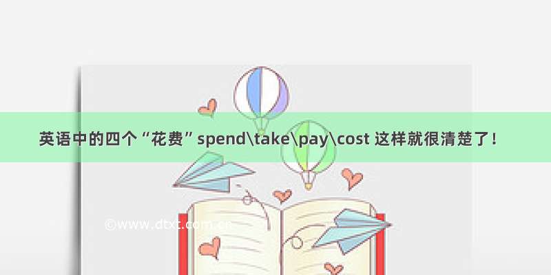 英语中的四个“花费”spend\take\pay\cost 这样就很清楚了！