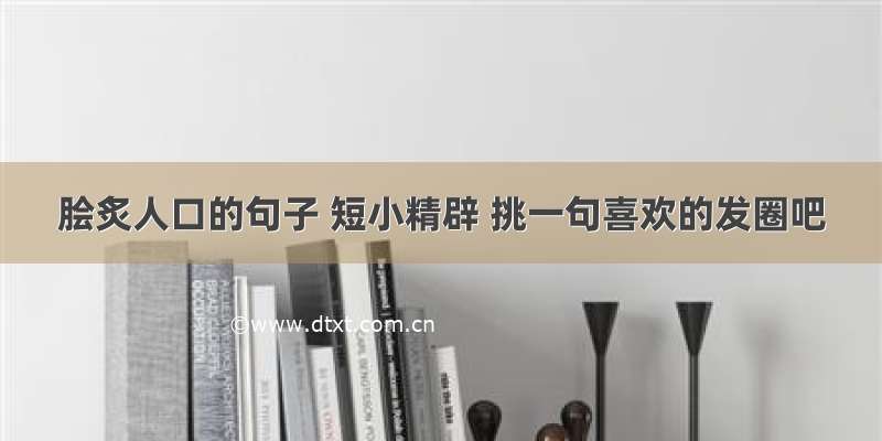 脍炙人口的句子 短小精辟 挑一句喜欢的发圈吧