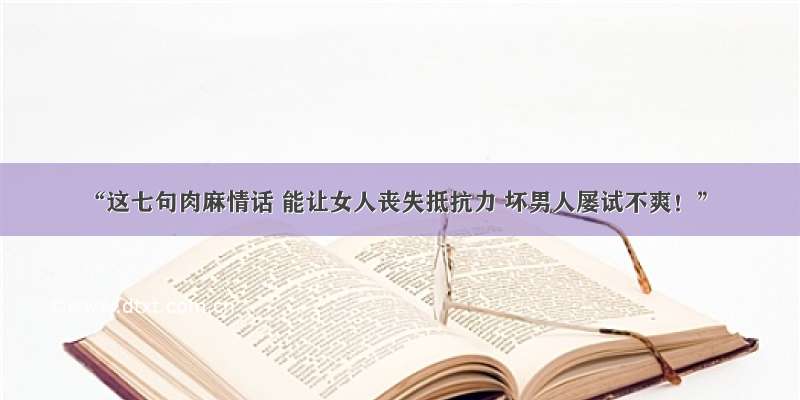 “这七句肉麻情话 能让女人丧失抵抗力 坏男人屡试不爽！”