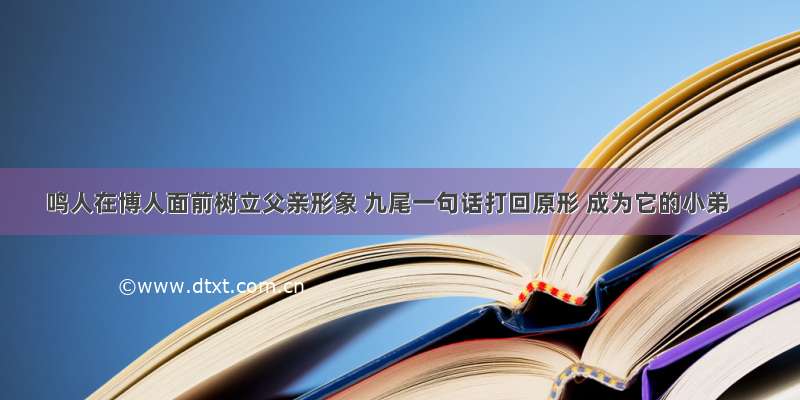 鸣人在博人面前树立父亲形象 九尾一句话打回原形 成为它的小弟