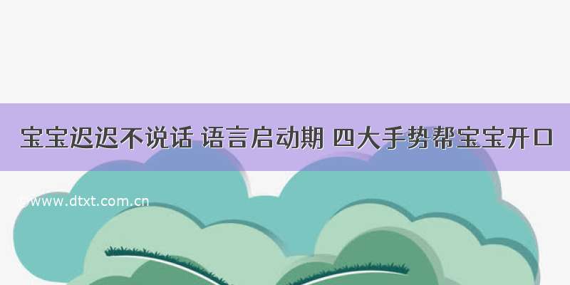 宝宝迟迟不说话 语言启动期 四大手势帮宝宝开口