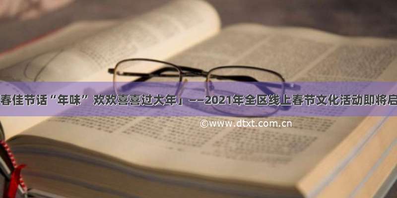 「新春佳节话“年味” 欢欢喜喜过大年」——2021年全区线上春节文化活动即将启动