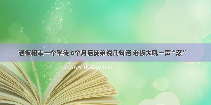 老板招来一个学徒 6个月后徒弟说几句话 老板大吼一声“滚”