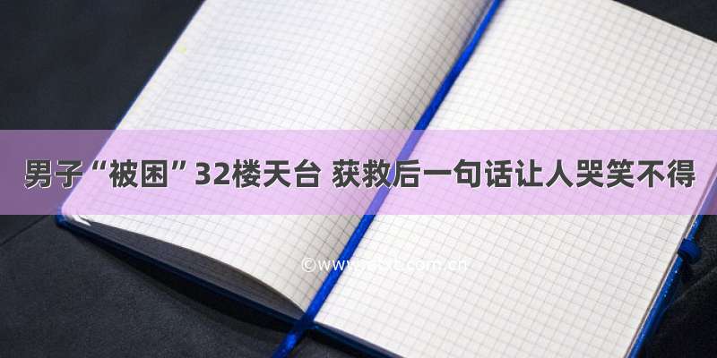 男子“被困”32楼天台 获救后一句话让人哭笑不得