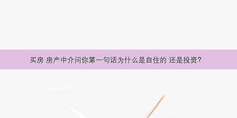 买房 房产中介问你第一句话为什么是自住的 还是投资？