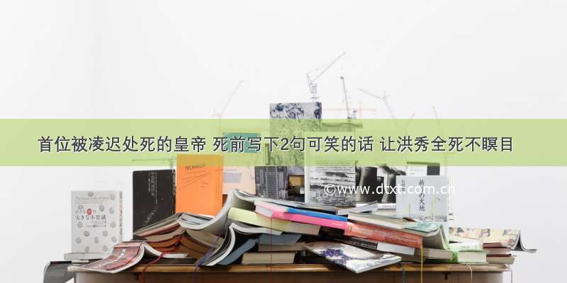 首位被凌迟处死的皇帝 死前写下2句可笑的话 让洪秀全死不瞑目