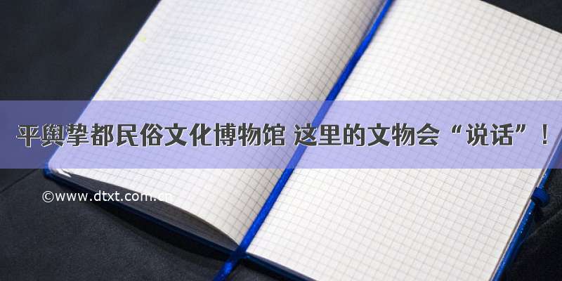 平舆挚都民俗文化博物馆 这里的文物会“说话”！