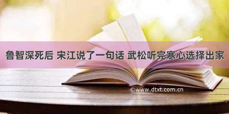 鲁智深死后 宋江说了一句话 武松听完寒心选择出家