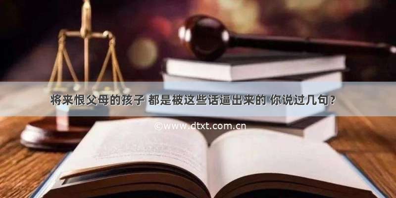 将来恨父母的孩子 都是被这些话逼出来的 你说过几句？