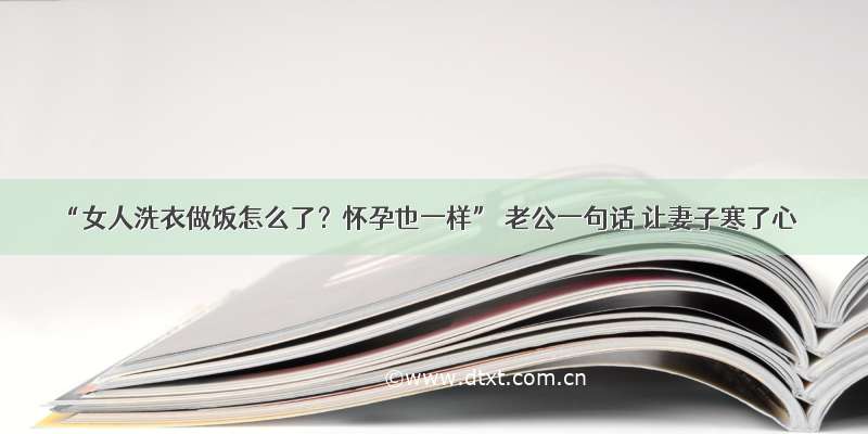 “女人洗衣做饭怎么了？怀孕也一样” 老公一句话 让妻子寒了心