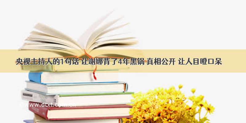 央视主持人的1句话 让谢娜背了4年黑锅 真相公开 让人目瞪口呆