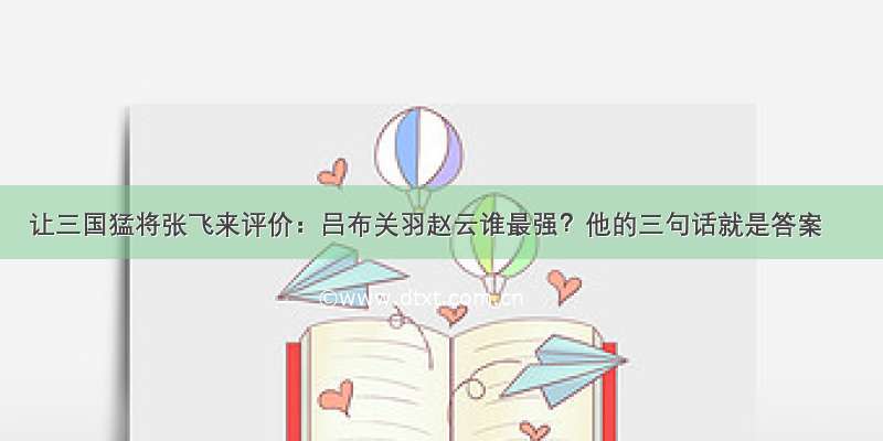 让三国猛将张飞来评价：吕布关羽赵云谁最强？他的三句话就是答案