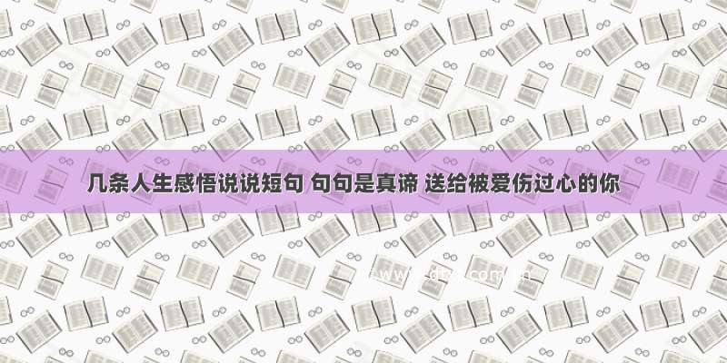 几条人生感悟说说短句 句句是真谛 送给被爱伤过心的你