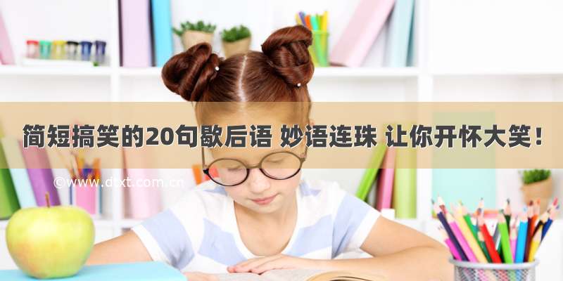 简短搞笑的20句歇后语 妙语连珠 让你开怀大笑！