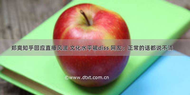 郑爽知乎回应直播风波 文化水平被diss 网友：正常的话都说不清