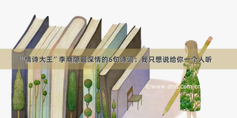 “情诗大王”李商隐最深情的6句诗词：我只想说给你一个人听