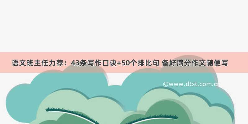 语文班主任力荐：43条写作口诀+50个排比句 备好满分作文随便写