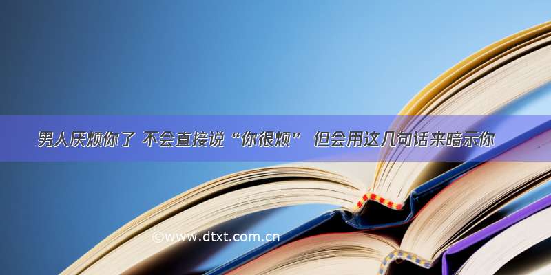 男人厌烦你了 不会直接说“你很烦” 但会用这几句话来暗示你