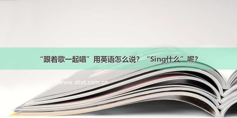 “跟着歌一起唱”用英语怎么说？“Sing什么”呢？