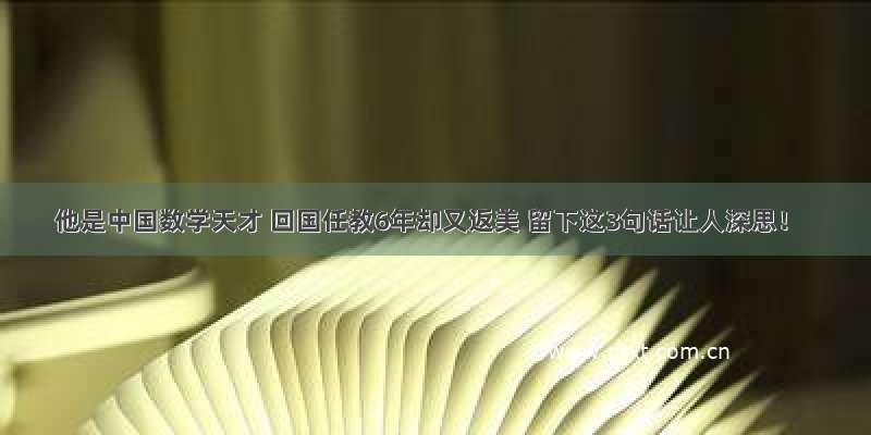 他是中国数学天才 回国任教6年却又返美 留下这3句话让人深思！