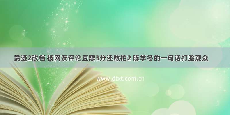 爵迹2改档 被网友评论豆瓣3分还敢拍2 陈学冬的一句话打脸观众