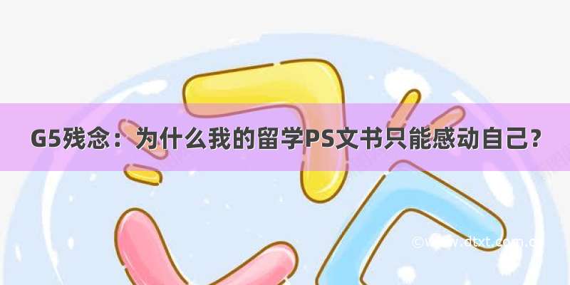 G5残念：为什么我的留学PS文书只能感动自己？