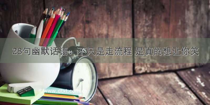 28句幽默话语：不只是走流程 是真的想让你笑