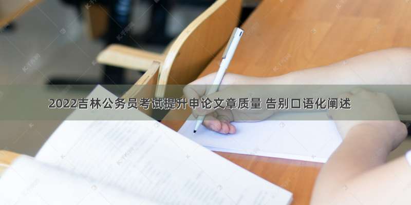 2022吉林公务员考试提升申论文章质量 告别口语化阐述