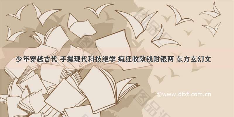 少年穿越古代 手握现代科技绝学 疯狂收敛钱财银两 东方玄幻文