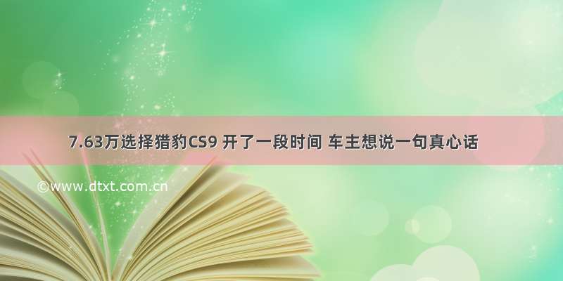 7.63万选择猎豹CS9 开了一段时间 车主想说一句真心话