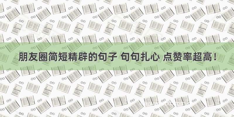 朋友圈简短精辟的句子 句句扎心 点赞率超高！