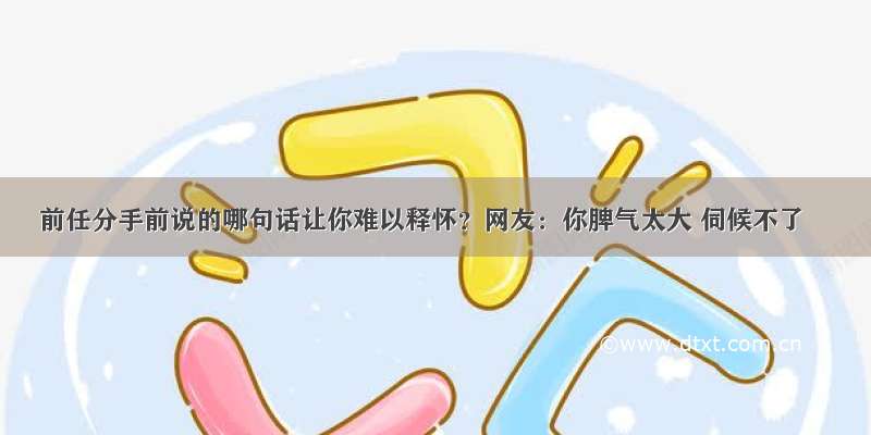 前任分手前说的哪句话让你难以释怀？网友：你脾气太大 伺候不了