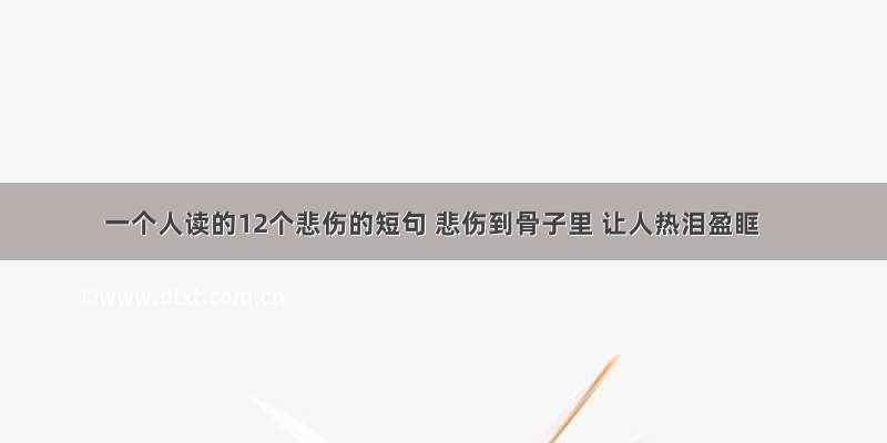 一个人读的12个悲伤的短句 悲伤到骨子里 让人热泪盈眶