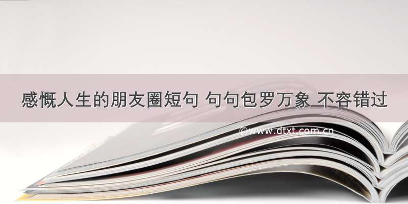 感慨人生的朋友圈短句 句句包罗万象 不容错过