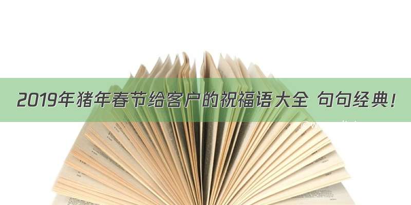 2019年猪年春节给客户的祝福语大全 句句经典！