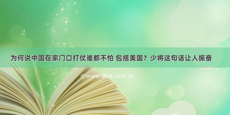 为何说中国在家门口打仗谁都不怕 包括美国？少将这句话让人振奋