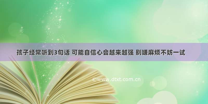 孩子经常听到3句话 可能自信心会越来越强 别嫌麻烦不妨一试