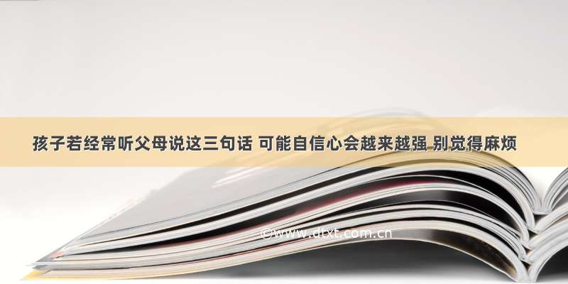 孩子若经常听父母说这三句话 可能自信心会越来越强 别觉得麻烦