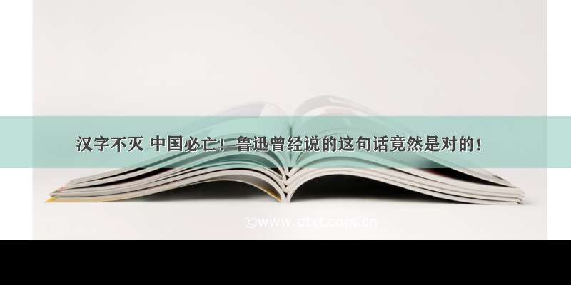 汉字不灭 中国必亡！鲁迅曾经说的这句话竟然是对的！