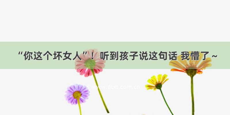 “你这个坏女人”！听到孩子说这句话 我懵了～